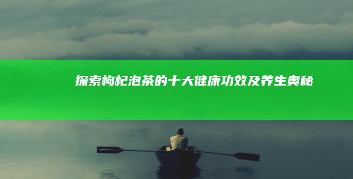 探索枸杞泡茶的十大健康功效及养生奥秘