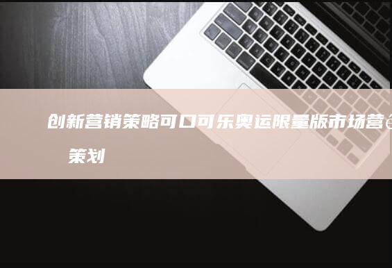 创新营销策略：可口可乐奥运限量版市场营销策划书案例解析